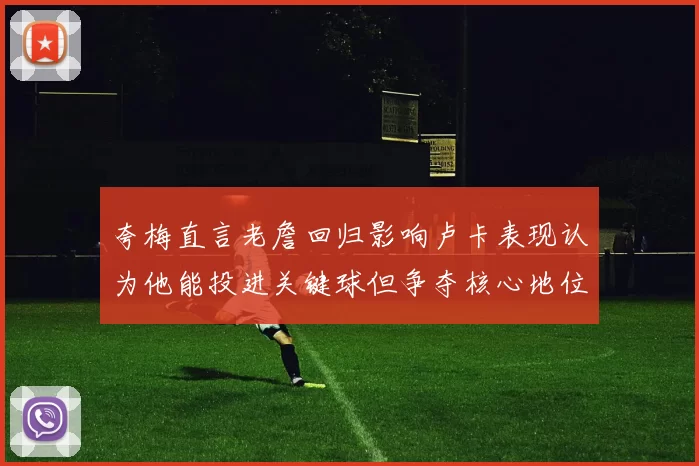 夸梅直言老詹回归影响卢卡表现认为他能投进关键球但争夺核心地位成阻碍