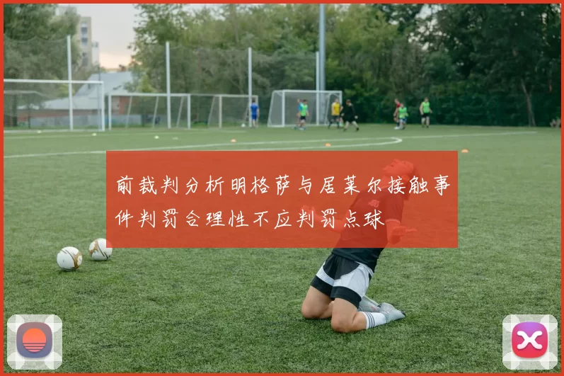 前裁判分析明格萨与居莱尔接触事件判罚合理性不应判罚点球