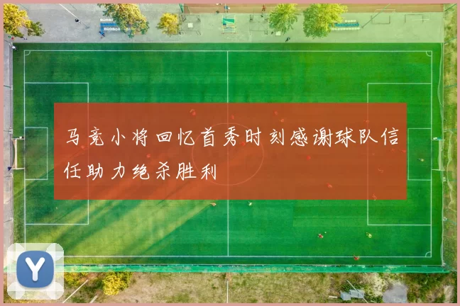 马竞小将回忆首秀时刻感谢球队信任助力绝杀胜利