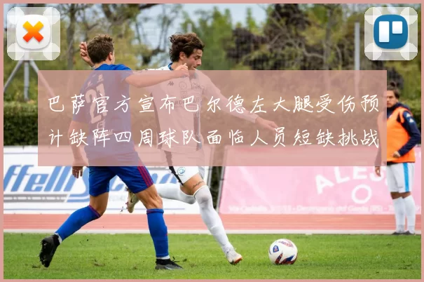 巴萨官方宣布巴尔德左大腿受伤预计缺阵四周球队面临人员短缺挑战