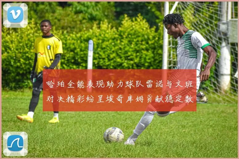 哈珀全能表现助力球队雷诺与文班对决精彩纷呈埃奇库姆贡献稳定数据