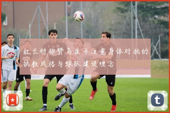 杜兰特称赞乌度卡注重身体对抗的执教风格与球队建设理念