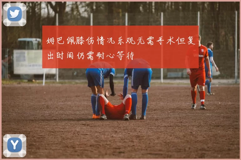 姆巴佩膝伤情况乐观无需手术但复出时间仍需耐心等待