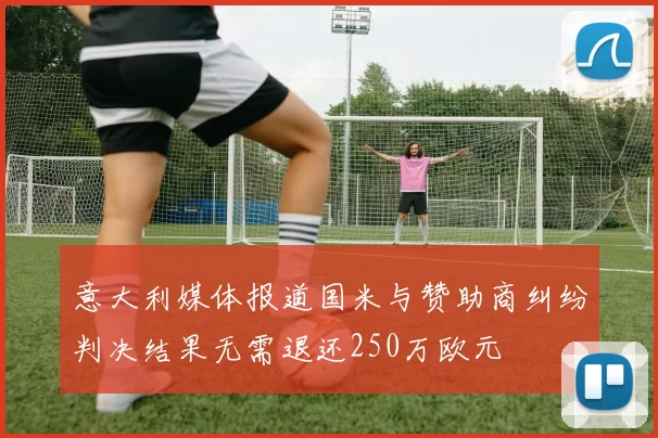 意大利媒体报道国米与赞助商纠纷判决结果无需退还250万欧元