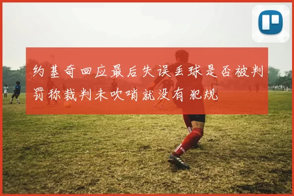 约基奇回应最后失误丢球是否被判罚称裁判未吹哨就没有犯规