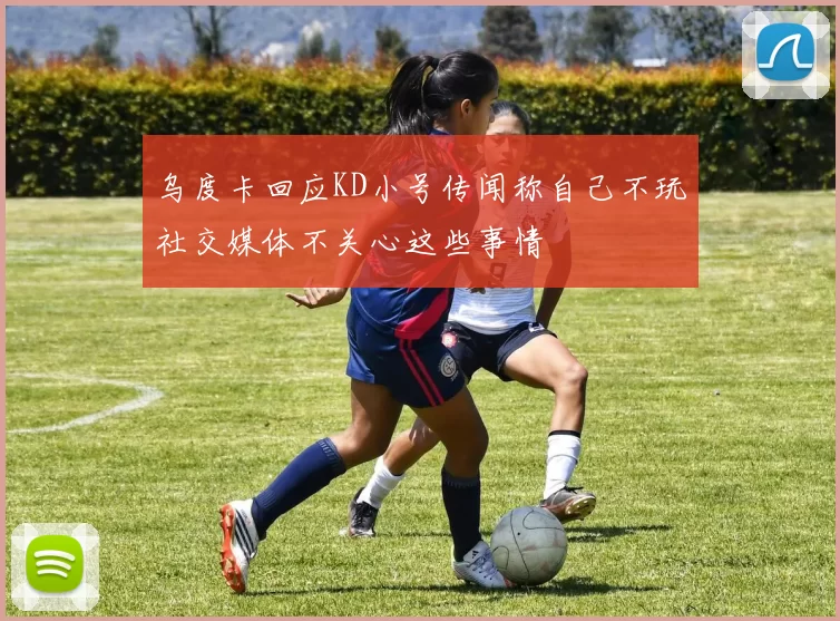 乌度卡回应KD小号传闻称自己不玩社交媒体不关心这些事情