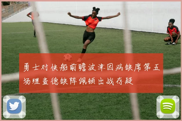 勇士对快船前瞻波津因病缺席第五场理查德缺阵佩顿出战存疑