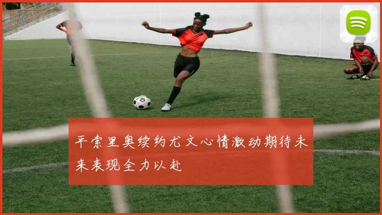 平索里奥续约尤文心情激动期待未来表现全力以赴