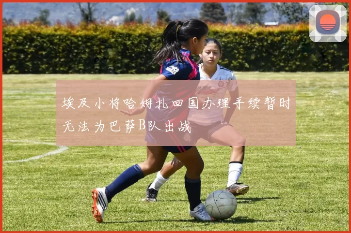 埃及小将哈姆扎回国办理手续暂时无法为巴萨B队出战