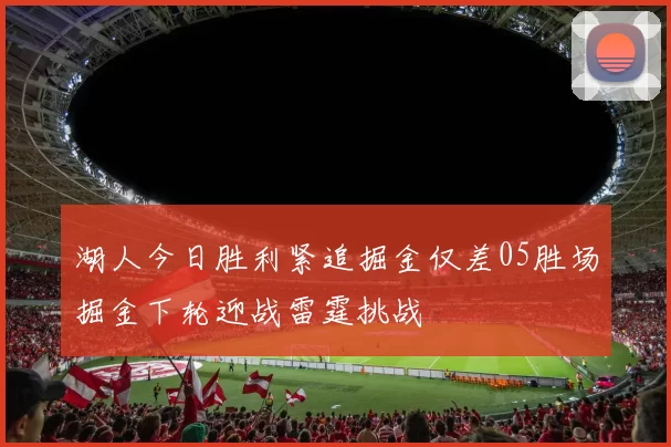湖人今日胜利紧追掘金仅差05胜场掘金下轮迎战雷霆挑战