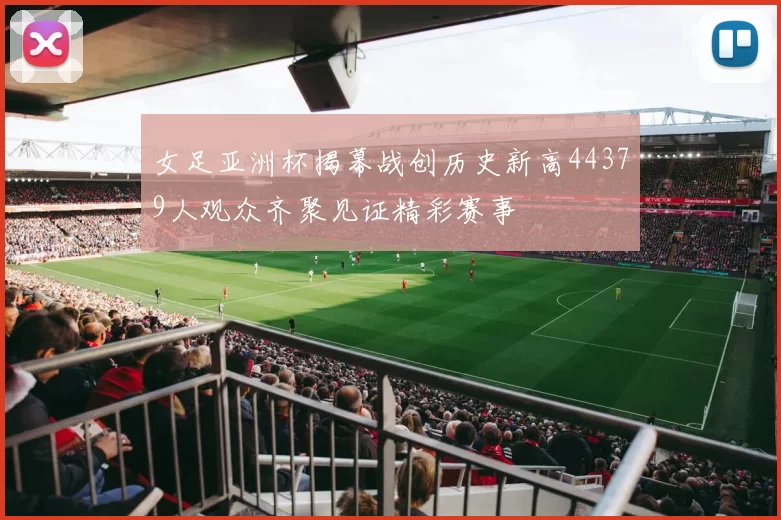 女足亚洲杯揭幕战创历史新高44379人观众齐聚见证精彩赛事