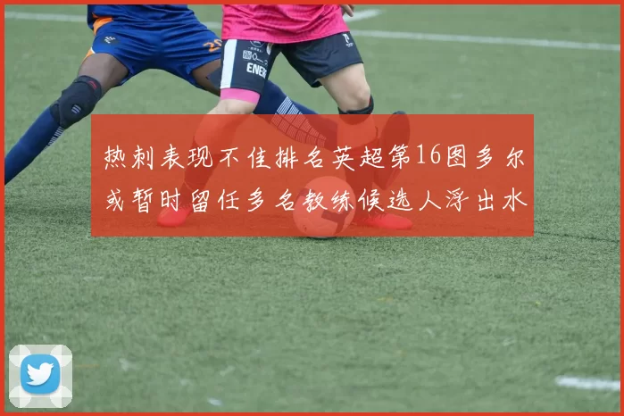 热刺表现不佳排名英超第16图多尔或暂时留任多名教练候选人浮出水面