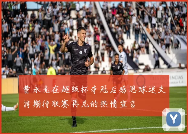 曹永竞在超级杯夺冠后感恩球迷支持期待联赛再见的热情宣言