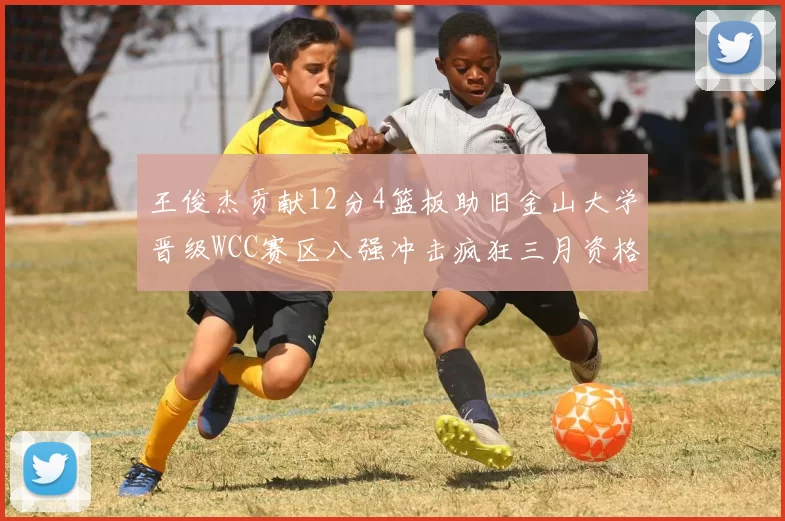 王俊杰贡献12分4篮板助旧金山大学晋级WCC赛区八强冲击疯狂三月资格