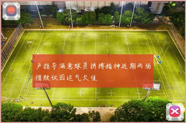 卢指导满意球员拼搏精神近期两场惜败仅因运气欠佳