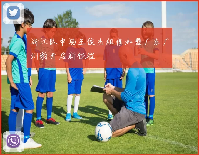 浙江队中场王俊杰租借加盟广东广州豹开启新征程