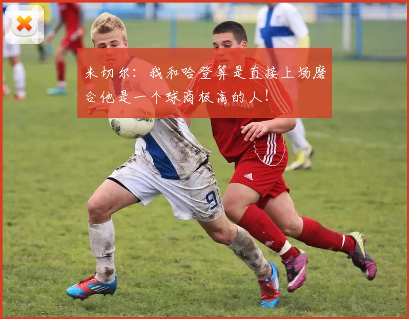 米切尔：我和哈登算是直接上场磨合他是一个球商极高的人！