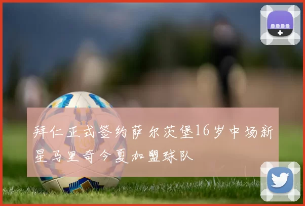 拜仁正式签约萨尔茨堡16岁中场新星马里奇今夏加盟球队