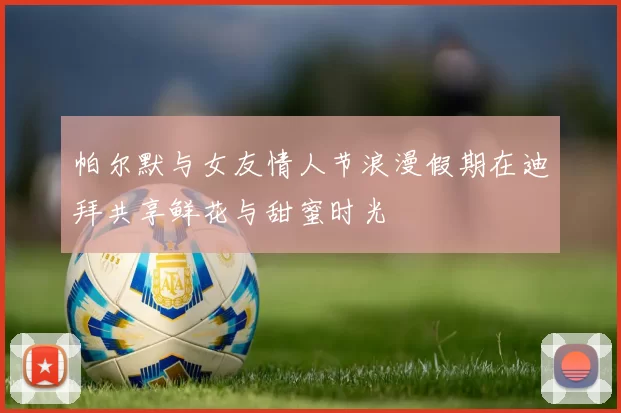 帕尔默与女友情人节浪漫假期在迪拜共享鲜花与甜蜜时光
