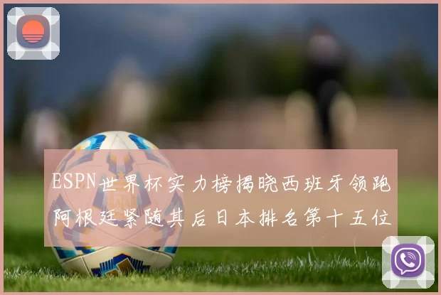 ESPN世界杯实力榜揭晓西班牙领跑阿根廷紧随其后日本排名第十五位
