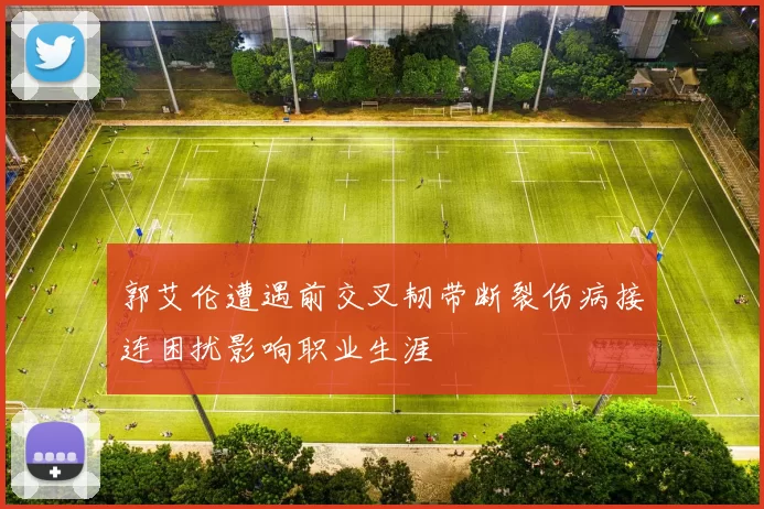 郭艾伦遭遇前交叉韧带断裂伤病接连困扰影响职业生涯