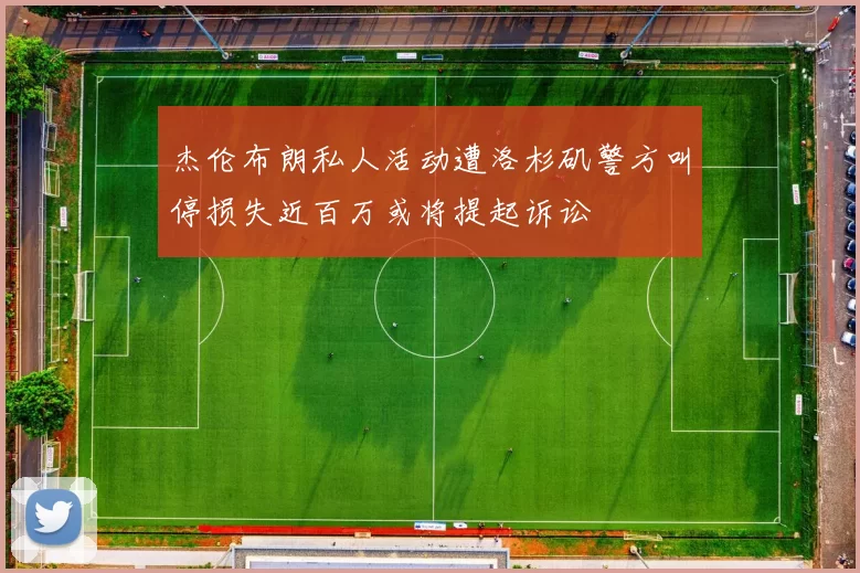 杰伦布朗私人活动遭洛杉矶警方叫停损失近百万或将提起诉讼