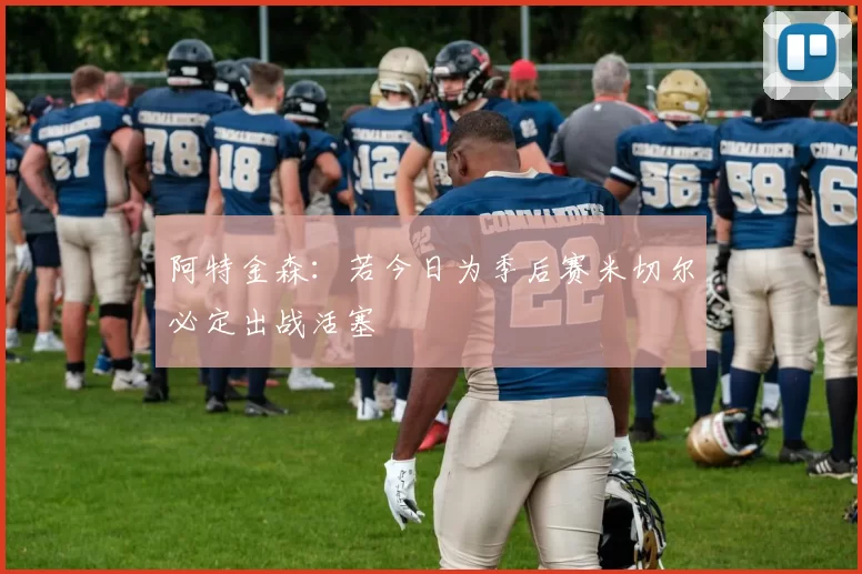 阿特金森：若今日为季后赛米切尔必定出战活塞