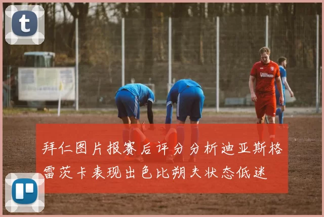 拜仁图片报赛后评分分析迪亚斯格雷茨卡表现出色比朔夫状态低迷