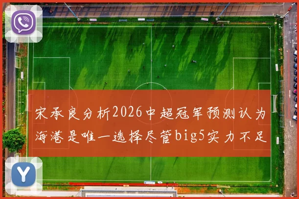 宋承良分析2026中超冠军预测认为海港是唯一选择尽管big5实力不足
