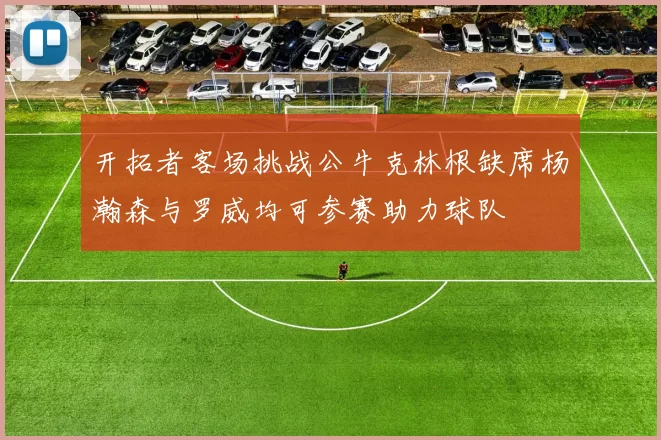 开拓者客场挑战公牛克林根缺席杨瀚森与罗威均可参赛助力球队