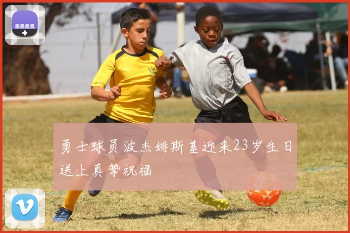 勇士球员波杰姆斯基迎来23岁生日送上真挚祝福