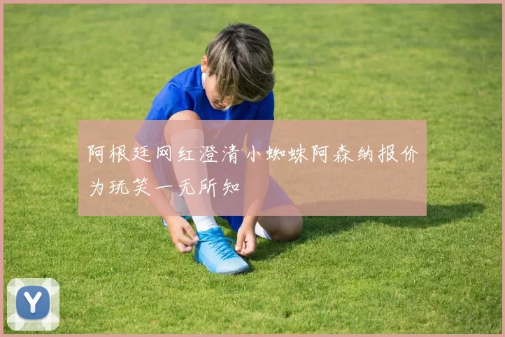 阿根廷网红澄清小蜘蛛阿森纳报价为玩笑一无所知