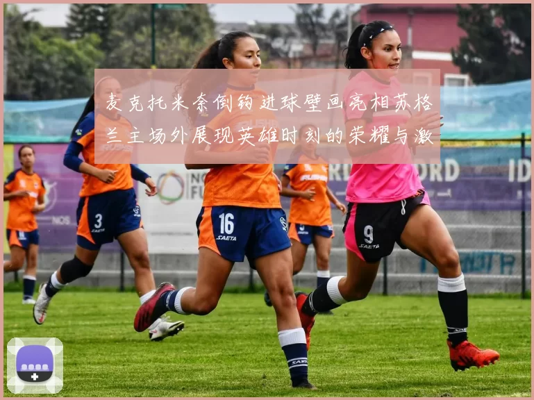 麦克托米奈倒钩进球壁画亮相苏格兰主场外展现英雄时刻的荣耀与激情