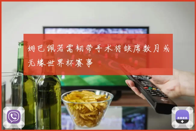 姆巴佩若需韧带手术将缺席数月或无缘世界杯赛事