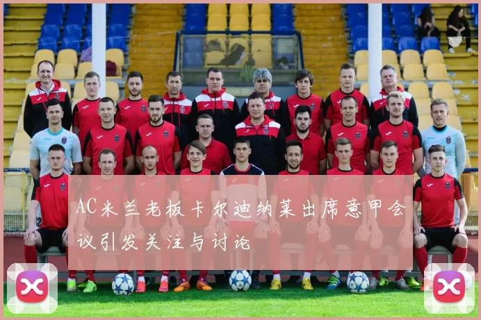 AC米兰老板卡尔迪纳莱出席意甲会议引发关注与讨论