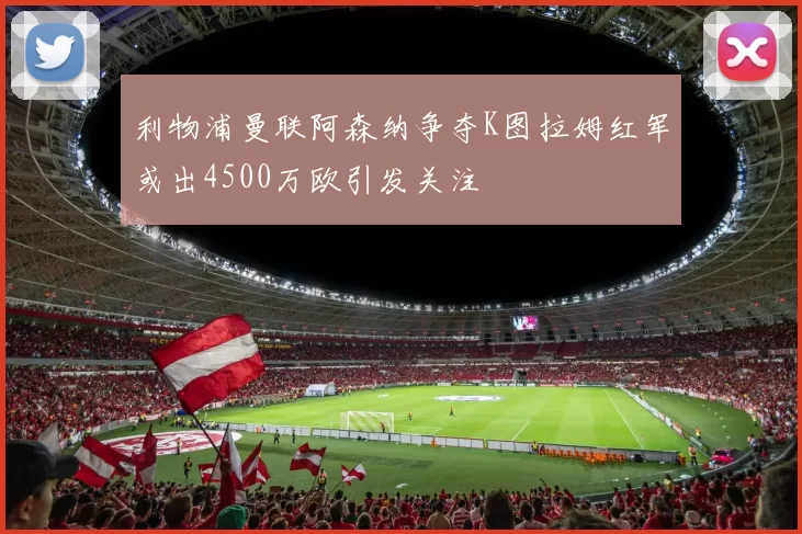 利物浦曼联阿森纳争夺K图拉姆红军或出4500万欧引发关注
