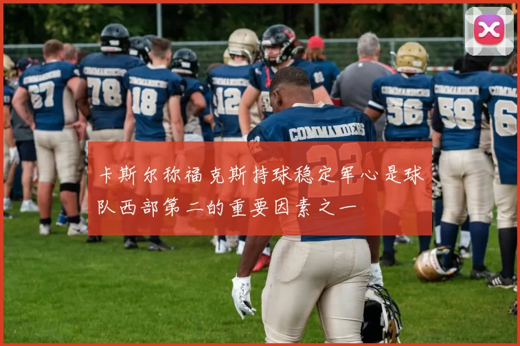 卡斯尔称福克斯持球稳定军心是球队西部第二的重要因素之一
