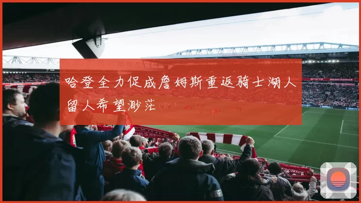 哈登全力促成詹姆斯重返骑士湖人留人希望渺茫