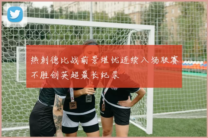 热刺德比战前景堪忧连续八场联赛不胜创英超最长纪录