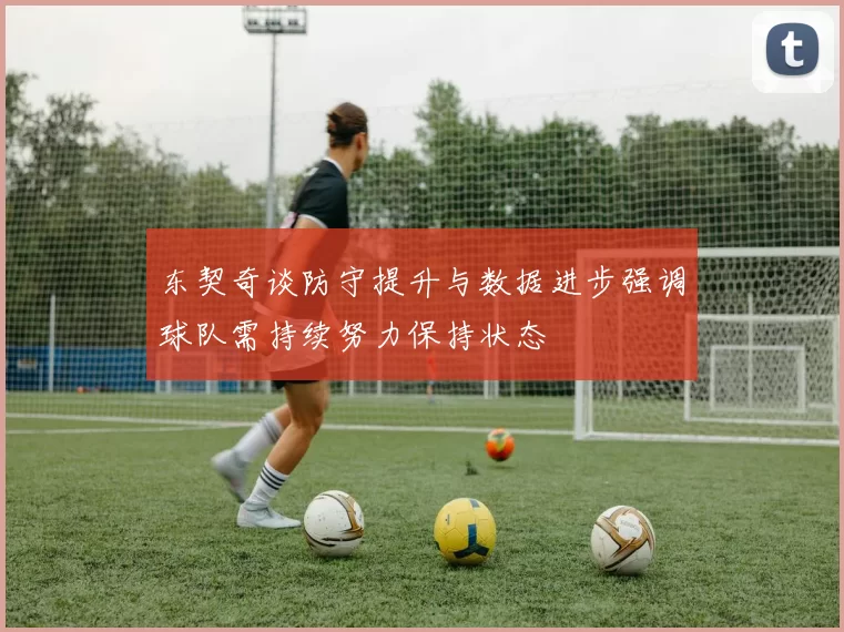 东契奇谈防守提升与数据进步强调球队需持续努力保持状态